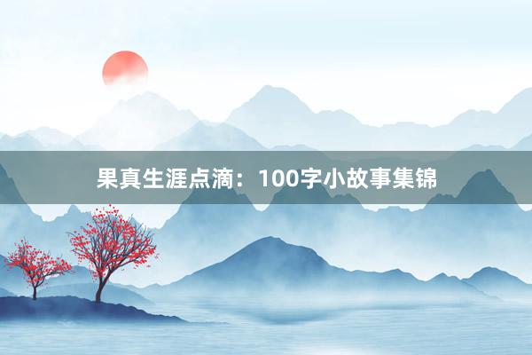 果真生涯点滴:100字小故事集锦